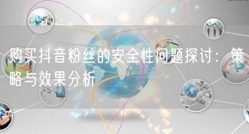 购买抖音粉丝的安全性问题探讨：策略与效果分析