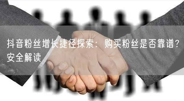 抖音粉丝增长捷径探索：购买粉丝是否靠谱？安全解读