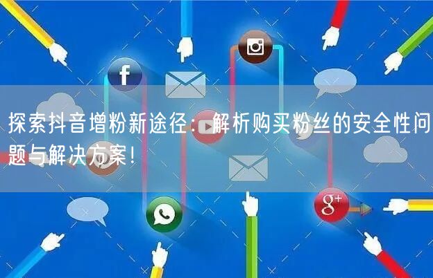 探索抖音增粉新途径：解析购买粉丝的安全性问题与解决方案！