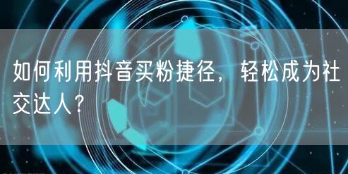如何利用抖音买粉捷径，轻松成为社交达人？