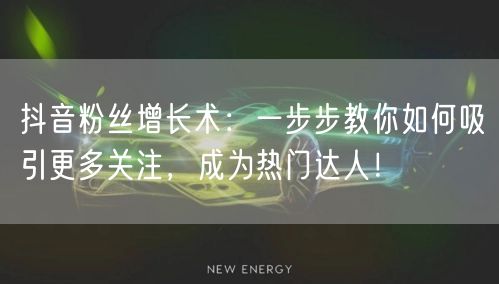 抖音粉丝增长术：一步步教你如何吸引更多关注，成为热门达人！