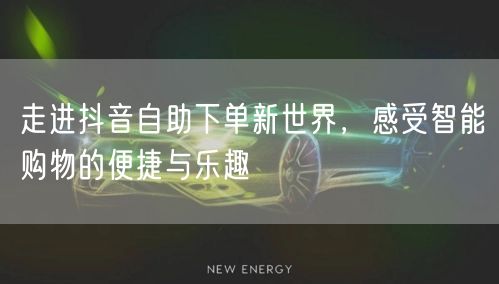 走进抖音自助下单新世界,感受智能购物的便捷与乐趣