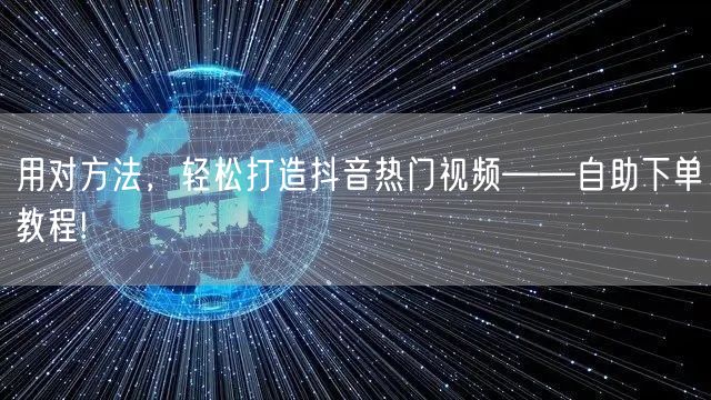 用对方法，轻松打造抖音热门视频——自助下单教程!