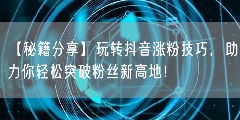 【秘籍分享】玩转抖音涨粉技巧，助力你轻松突破粉丝新高地！