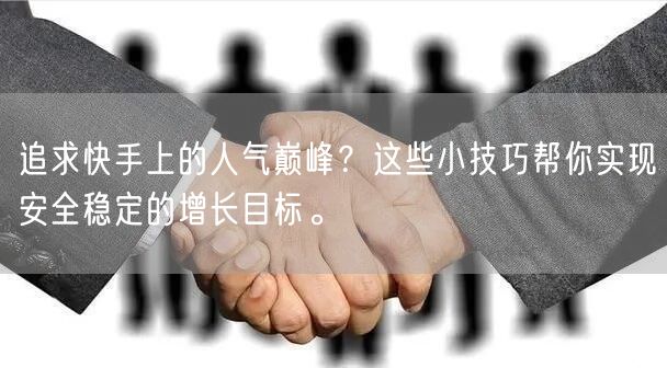 追求快手上的人气巅峰?这些小技巧帮你实现安全稳定的增长目标。