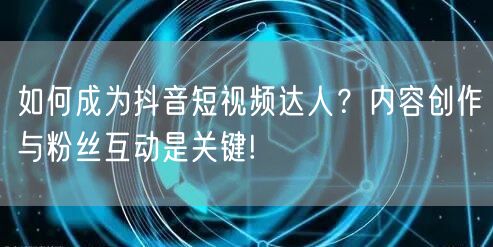 如何成为抖音短视频达人？内容创作与粉丝互动是关键!