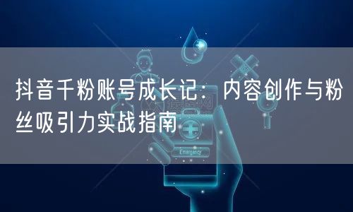 抖音千粉账号成长记：内容创作与粉丝吸引力实战指南