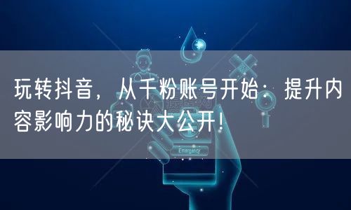 玩转抖音，从千粉账号开始：提升内容影响力的秘诀大公开！