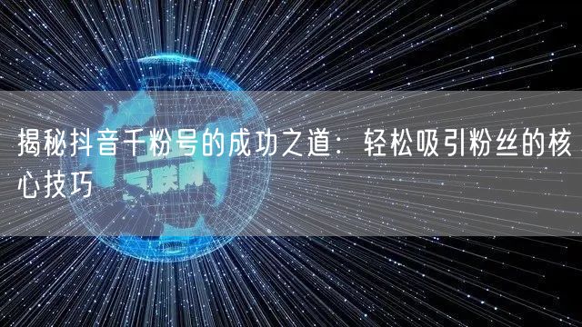 揭秘抖音千粉号的成功之道：轻松吸引粉丝的核心技巧