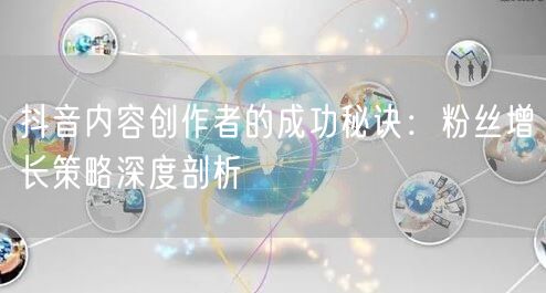 抖音内容创作者的成功秘诀：粉丝增长策略深度剖析