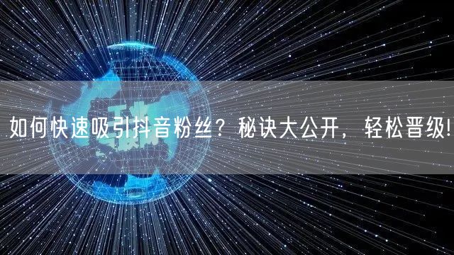 如何快速吸引抖音粉丝？秘诀大公开，轻松晋级!