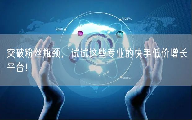 突破粉丝瓶颈，试试这些专业的快手低价增长平台！