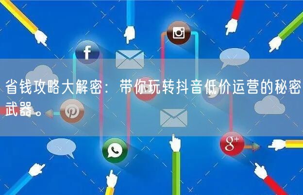 省钱攻略大解密：带你玩转抖音低价运营的秘密武器。