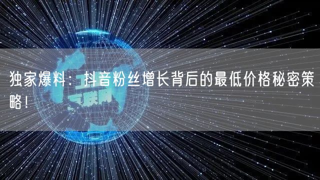 独家爆料：抖音粉丝增长背后的最低价格秘密策略！