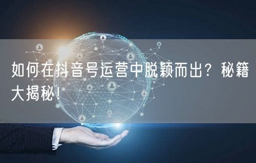 如何在抖音号运营中脱颖而出？秘籍大揭秘！